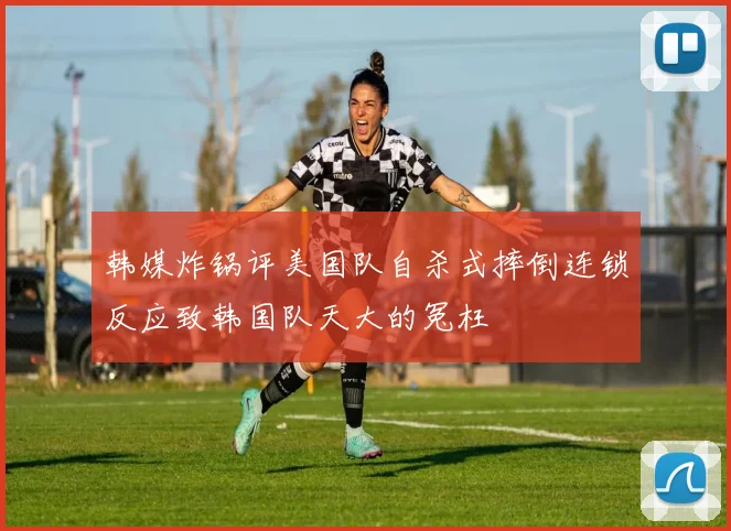 韩媒炸锅评美国队自杀式摔倒连锁反应致韩国队天大的冤枉