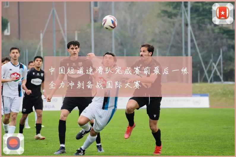 中国短道速滑队完成赛前最后一练全力冲刺备战国际大赛