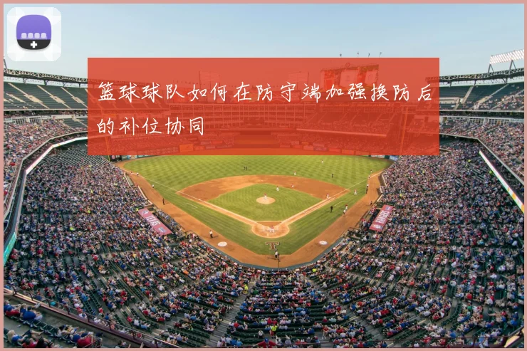 篮球球队如何在防守端加强换防后的补位协同