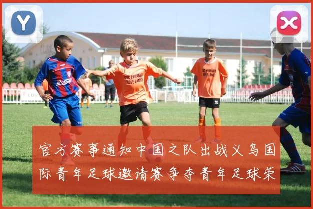 官方赛事通知中国之队出战义乌国际青年足球邀请赛争夺青年足球荣耀