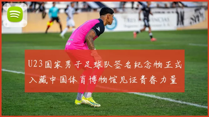 U23国家男子足球队签名纪念物正式入藏中国体育博物馆见证青春力量_20260129170721