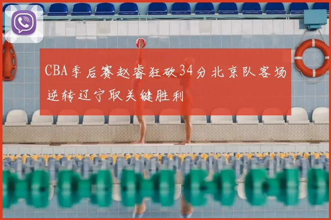 CBA季后赛赵睿狂砍34分北京队客场逆转辽宁取关键胜利