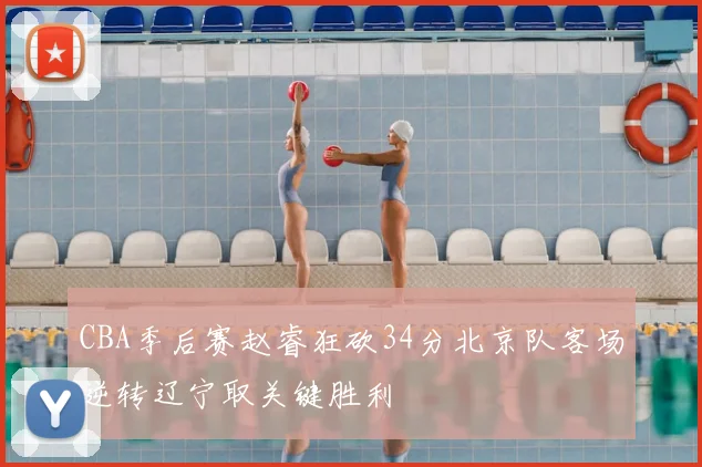 CBA季后赛赵睿狂砍34分北京队客场逆转辽宁取关键胜利