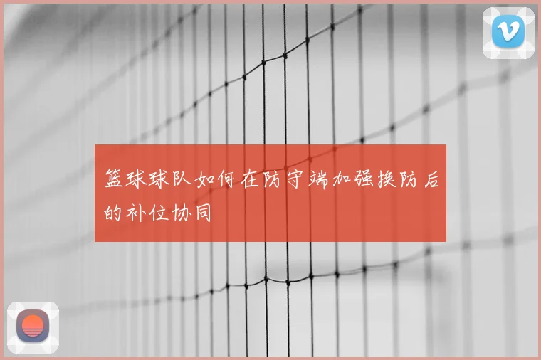 篮球球队如何在防守端加强换防后的补位协同