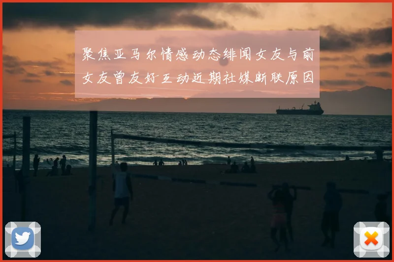聚焦亚马尔情感动态绯闻女友与前女友曾友好互动近期社媒断联原因成谜
