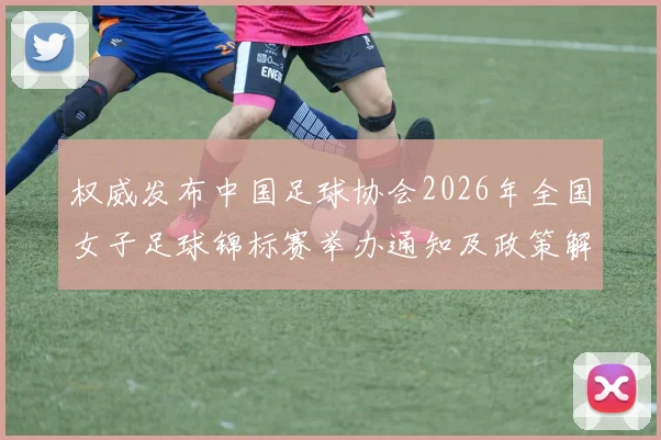 权威发布中国足球协会2026年全国女子足球锦标赛举办通知及政策解读