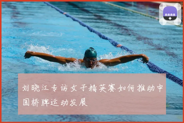 刘晓江专访女子精英赛如何推动中国桥牌运动发展