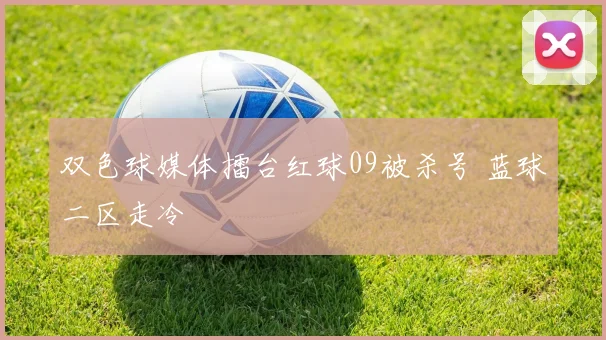 双色球媒体擂台红球09被杀号 蓝球二区走冷