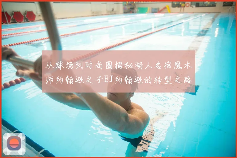 从球场到时尚圈揭秘湖人名宿魔术师约翰逊之子EJ约翰逊的转型之路