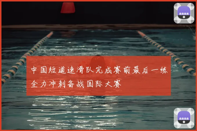 中国短道速滑队完成赛前最后一练全力冲刺备战国际大赛