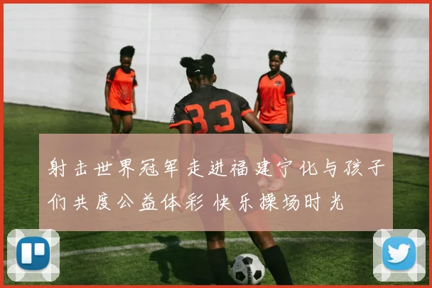 射击世界冠军走进福建宁化与孩子们共度公益体彩 快乐操场时光