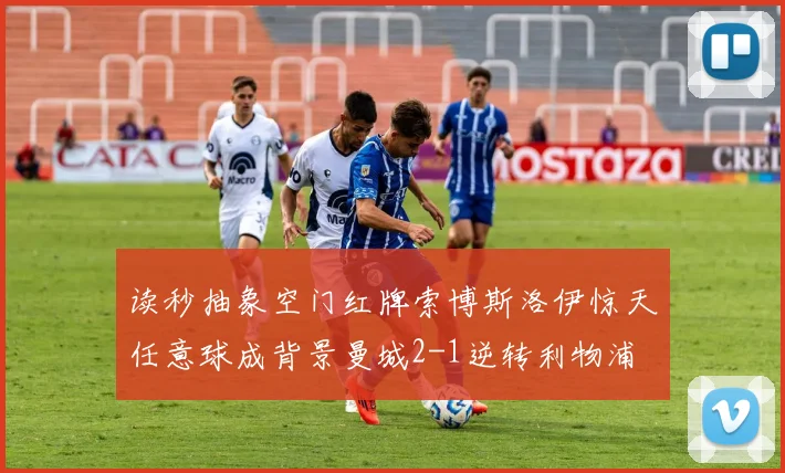 读秒抽象空门红牌索博斯洛伊惊天任意球成背景曼城2-1逆转利物浦