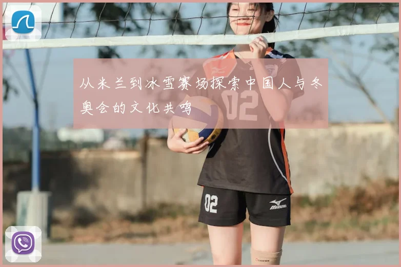 从米兰到冰雪赛场探索中国人与冬奥会的文化共鸣