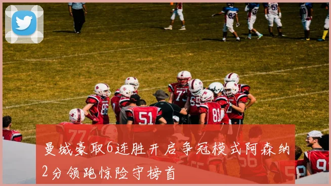 曼城豪取6连胜开启争冠模式阿森纳2分领跑惊险守榜首