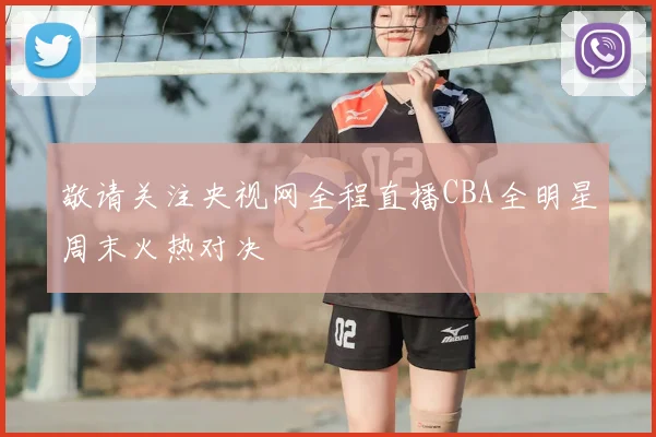 敬请关注央视网全程直播CBA全明星周末火热对决