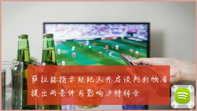 萨拉赫指示经纪人开启谈判利物浦提出两条件或影响沙特转会