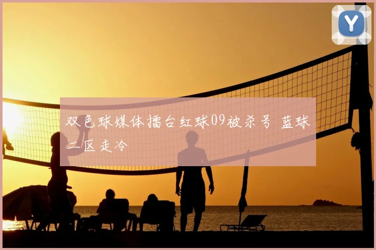 双色球媒体擂台红球09被杀号 蓝球二区走冷