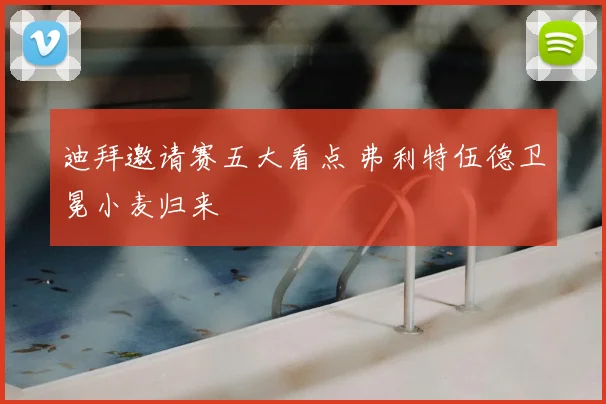 迪拜邀请赛五大看点 弗利特伍德卫冕小麦归来