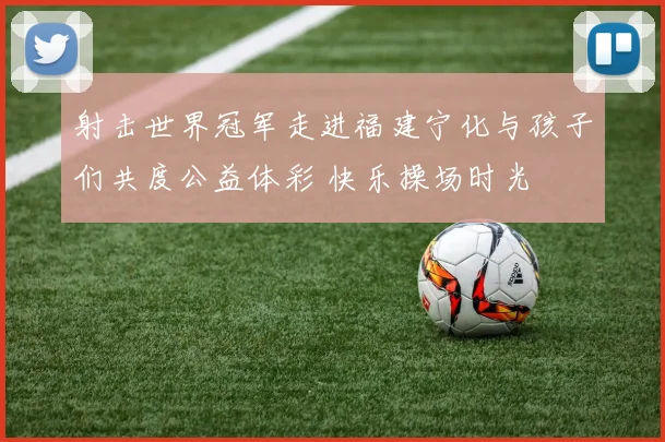 射击世界冠军走进福建宁化与孩子们共度公益体彩 快乐操场时光