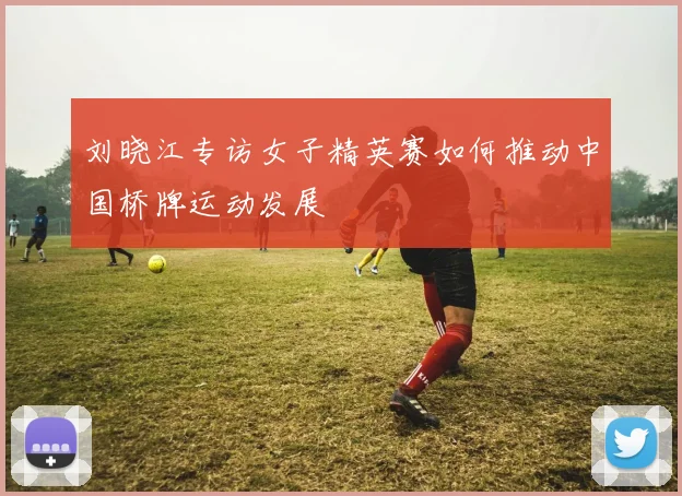 刘晓江专访女子精英赛如何推动中国桥牌运动发展